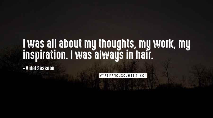Vidal Sassoon Quotes: I was all about my thoughts, my work, my inspiration. I was always in hair.