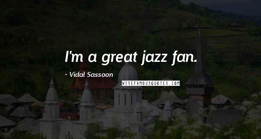 Vidal Sassoon Quotes: I'm a great jazz fan.