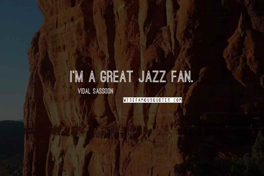 Vidal Sassoon Quotes: I'm a great jazz fan.