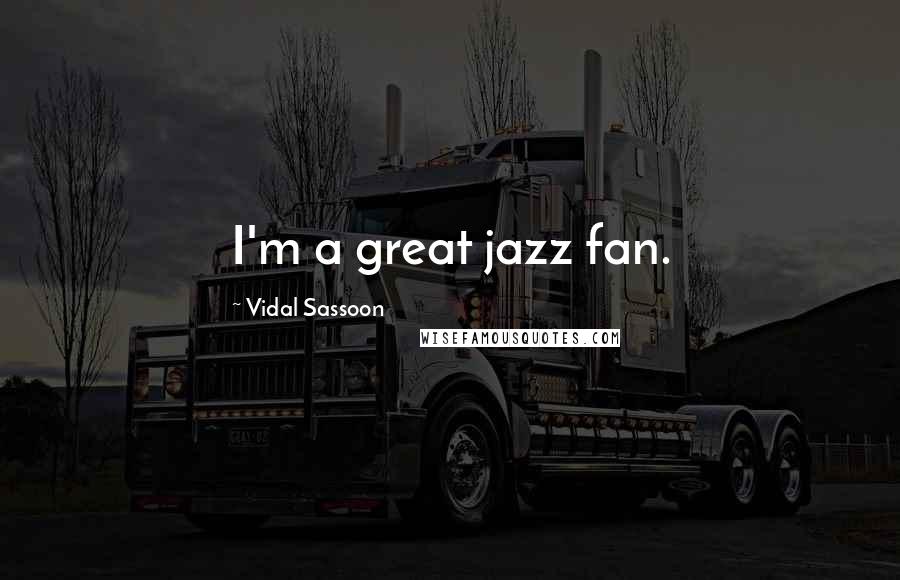 Vidal Sassoon Quotes: I'm a great jazz fan.