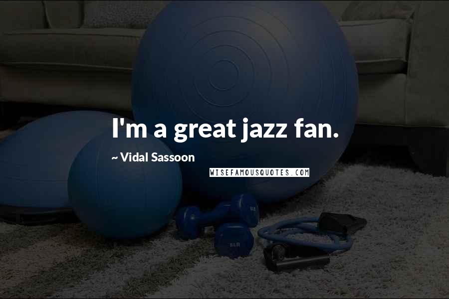 Vidal Sassoon Quotes: I'm a great jazz fan.