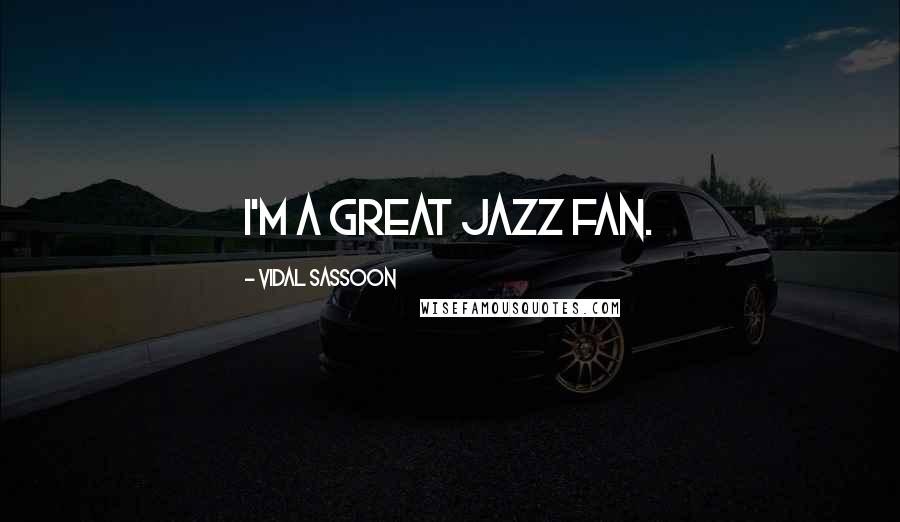 Vidal Sassoon Quotes: I'm a great jazz fan.