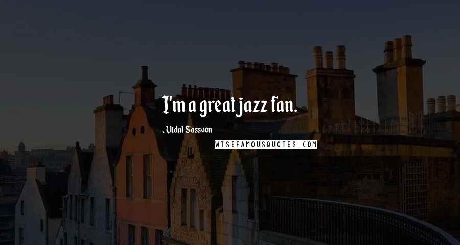 Vidal Sassoon Quotes: I'm a great jazz fan.