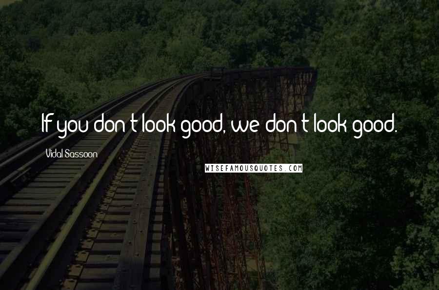 Vidal Sassoon Quotes: If you don't look good, we don't look good.