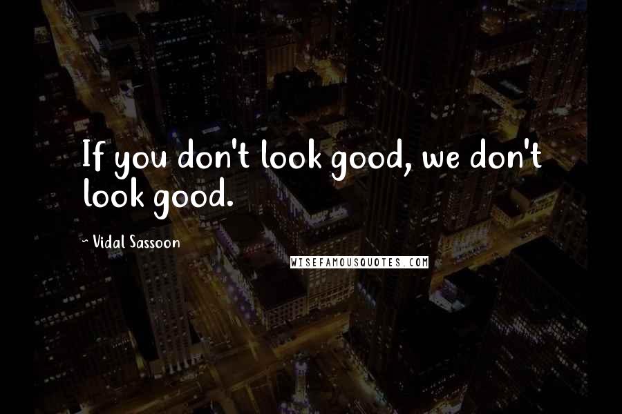 Vidal Sassoon Quotes: If you don't look good, we don't look good.