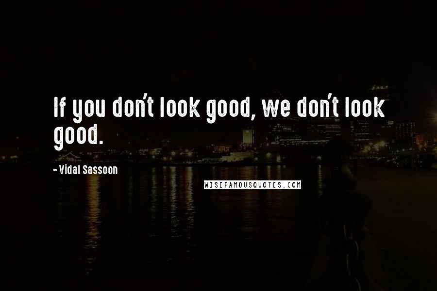 Vidal Sassoon Quotes: If you don't look good, we don't look good.