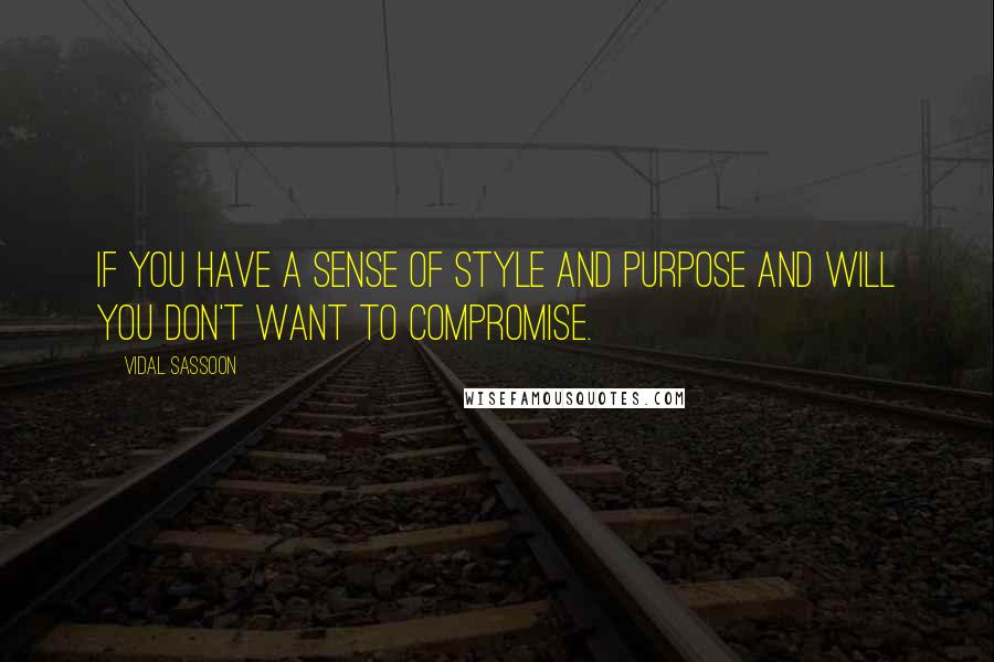 Vidal Sassoon Quotes: If you have a sense of style and purpose and will you don't want to compromise.