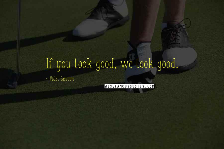 Vidal Sassoon Quotes: If you look good, we look good.