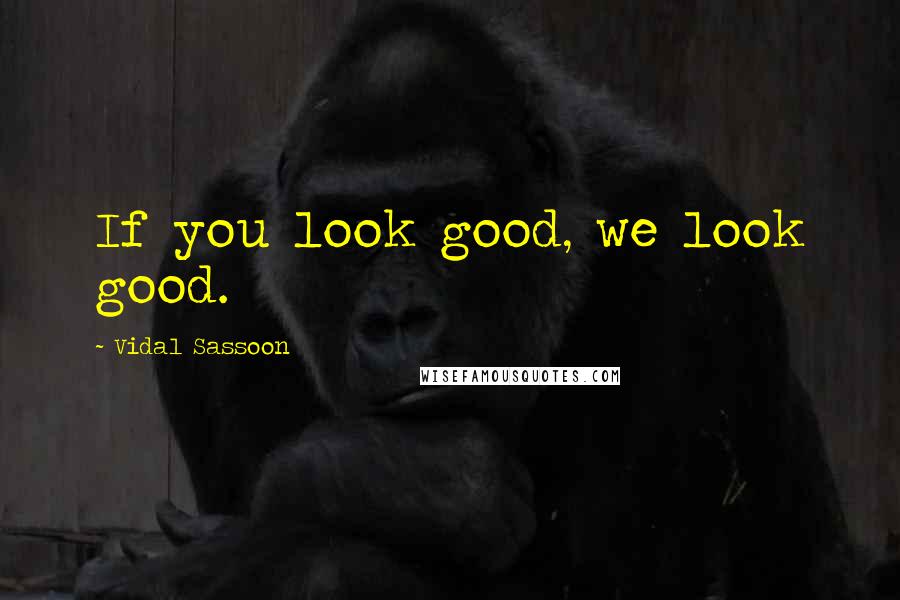 Vidal Sassoon Quotes: If you look good, we look good.