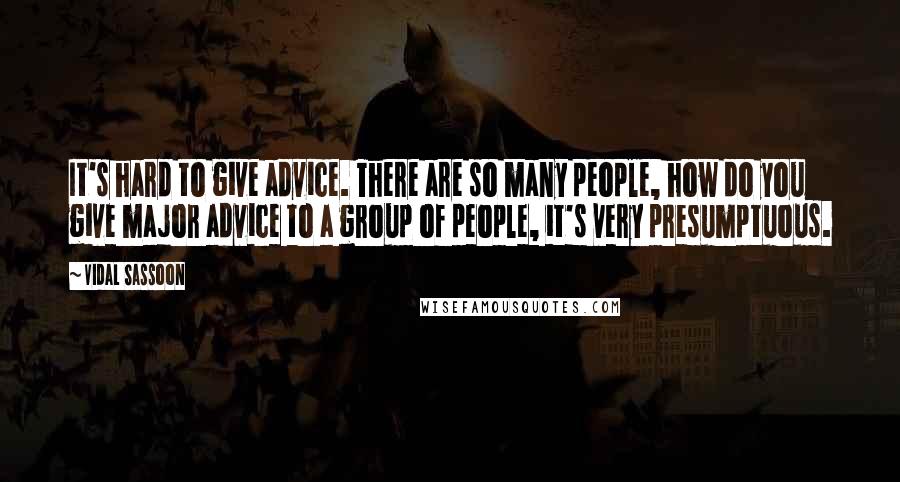 Vidal Sassoon Quotes: It's hard to give advice. There are so many people, how do you give major advice to a group of people, it's very presumptuous.