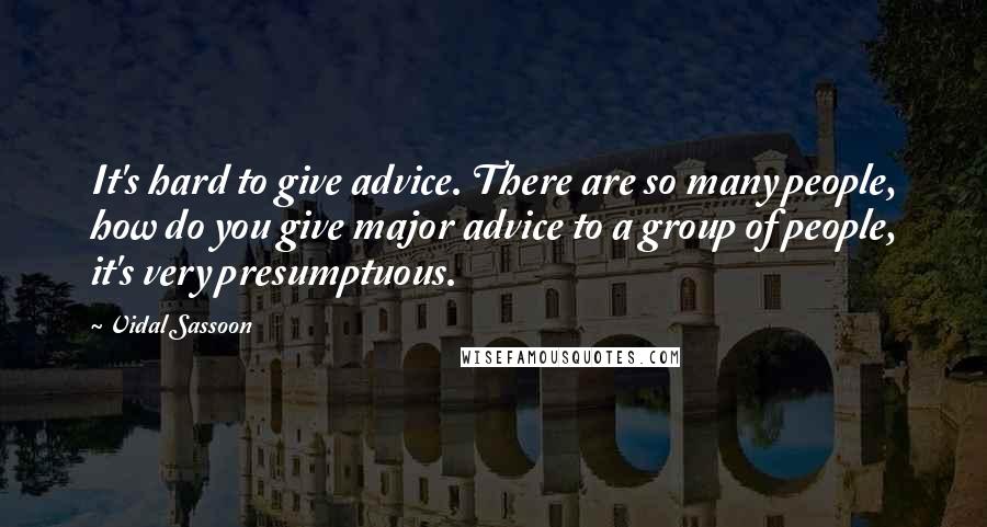 Vidal Sassoon Quotes: It's hard to give advice. There are so many people, how do you give major advice to a group of people, it's very presumptuous.