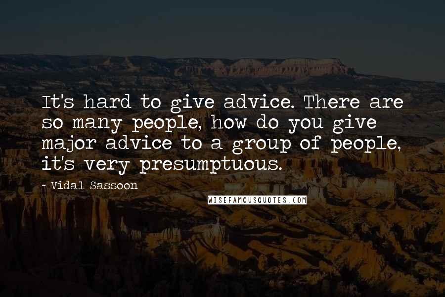 Vidal Sassoon Quotes: It's hard to give advice. There are so many people, how do you give major advice to a group of people, it's very presumptuous.