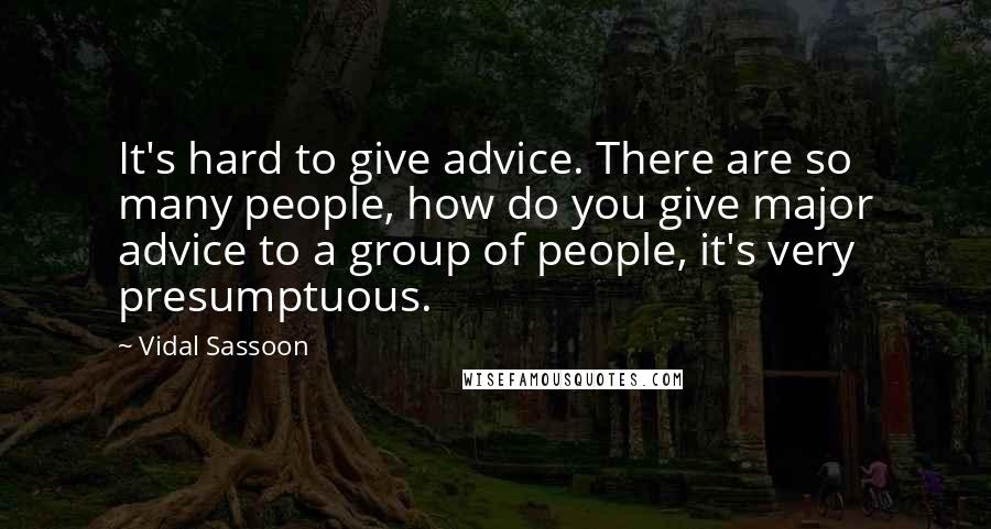 Vidal Sassoon Quotes: It's hard to give advice. There are so many people, how do you give major advice to a group of people, it's very presumptuous.