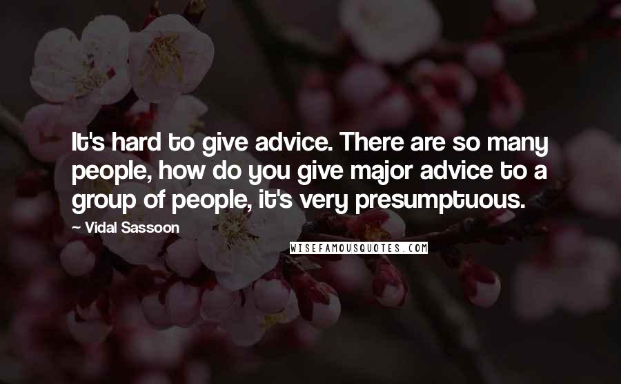 Vidal Sassoon Quotes: It's hard to give advice. There are so many people, how do you give major advice to a group of people, it's very presumptuous.