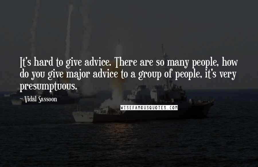 Vidal Sassoon Quotes: It's hard to give advice. There are so many people, how do you give major advice to a group of people, it's very presumptuous.