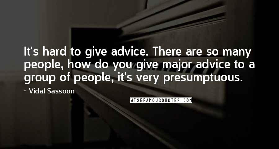 Vidal Sassoon Quotes: It's hard to give advice. There are so many people, how do you give major advice to a group of people, it's very presumptuous.