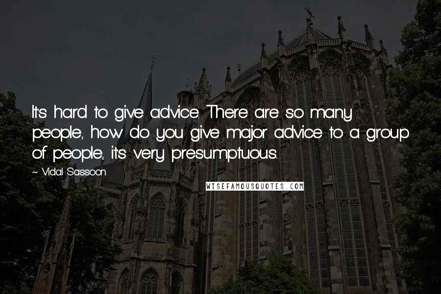 Vidal Sassoon Quotes: It's hard to give advice. There are so many people, how do you give major advice to a group of people, it's very presumptuous.