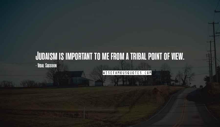 Vidal Sassoon Quotes: Judaism is important to me from a tribal point of view.