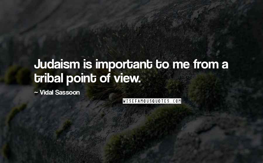 Vidal Sassoon Quotes: Judaism is important to me from a tribal point of view.