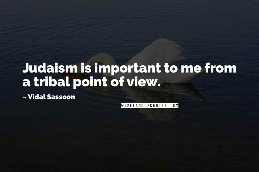 Vidal Sassoon Quotes: Judaism is important to me from a tribal point of view.