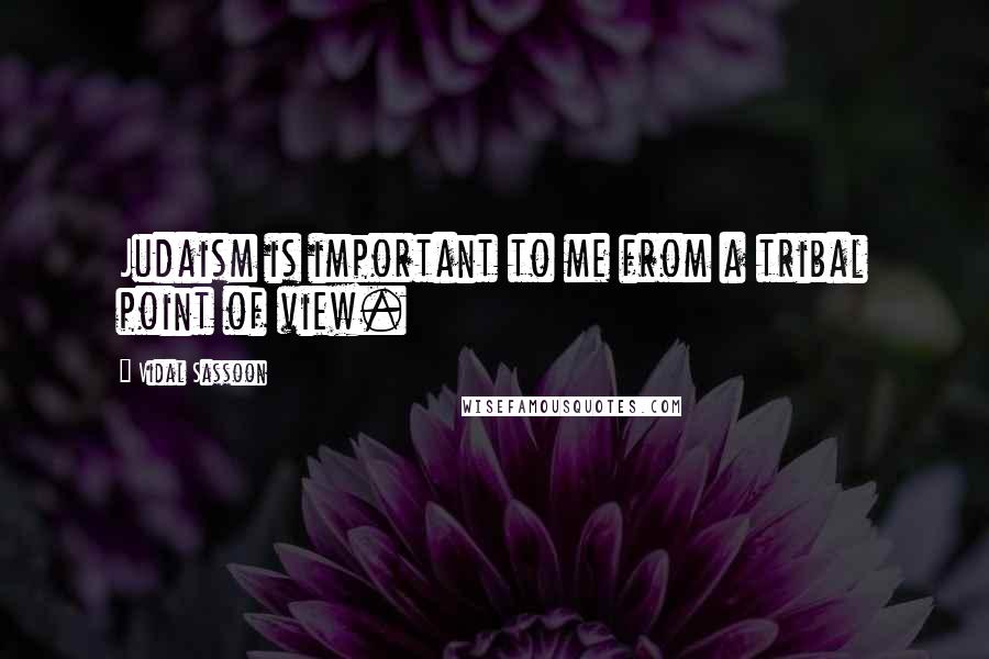 Vidal Sassoon Quotes: Judaism is important to me from a tribal point of view.