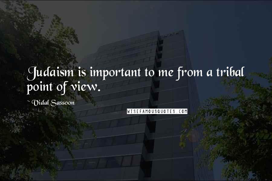 Vidal Sassoon Quotes: Judaism is important to me from a tribal point of view.