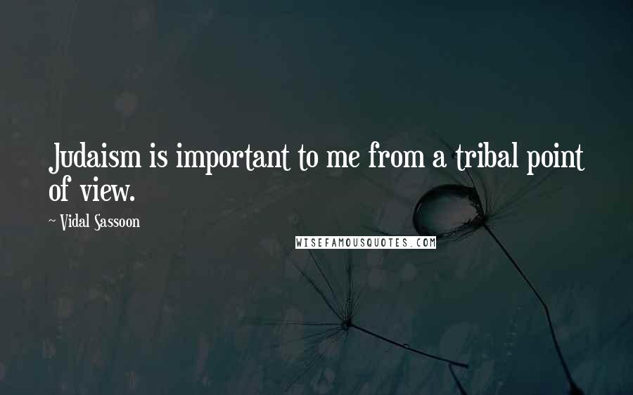 Vidal Sassoon Quotes: Judaism is important to me from a tribal point of view.