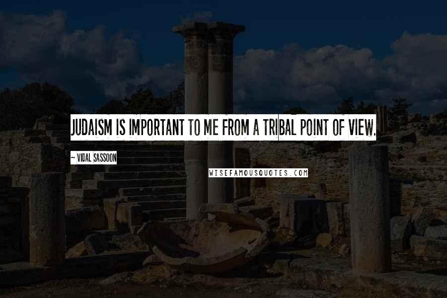 Vidal Sassoon Quotes: Judaism is important to me from a tribal point of view.