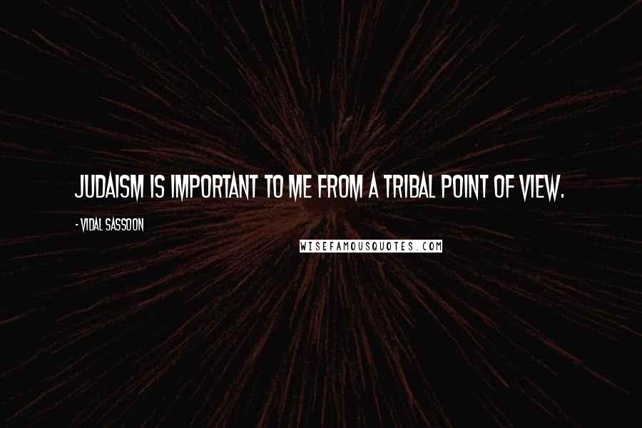 Vidal Sassoon Quotes: Judaism is important to me from a tribal point of view.