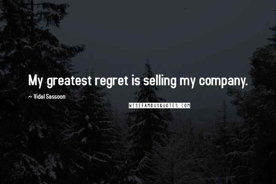 Vidal Sassoon Quotes: My greatest regret is selling my company.