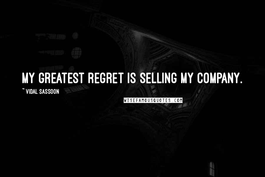 Vidal Sassoon Quotes: My greatest regret is selling my company.