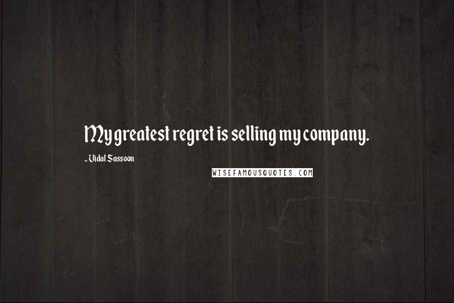 Vidal Sassoon Quotes: My greatest regret is selling my company.