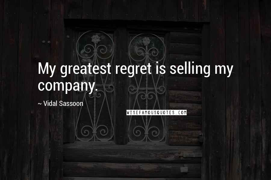 Vidal Sassoon Quotes: My greatest regret is selling my company.