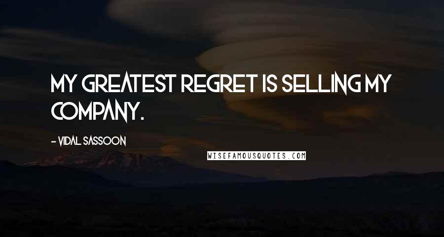 Vidal Sassoon Quotes: My greatest regret is selling my company.
