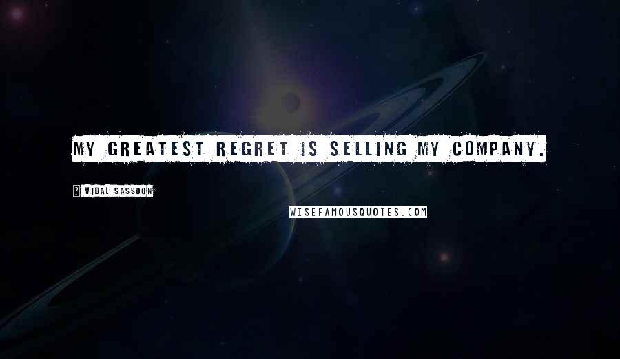 Vidal Sassoon Quotes: My greatest regret is selling my company.