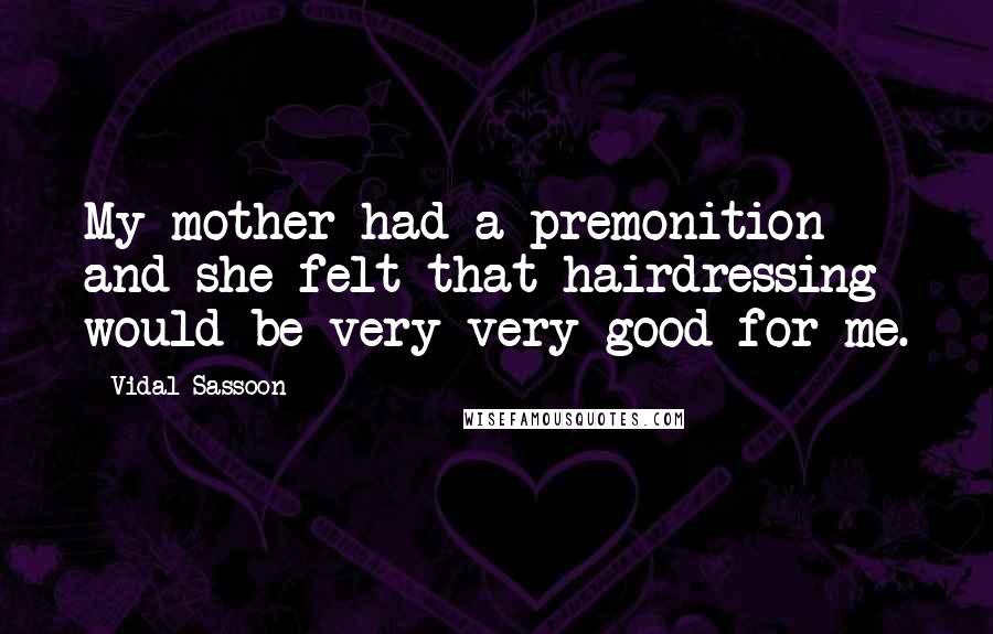 Vidal Sassoon Quotes: My mother had a premonition and she felt that hairdressing would be very very good for me.