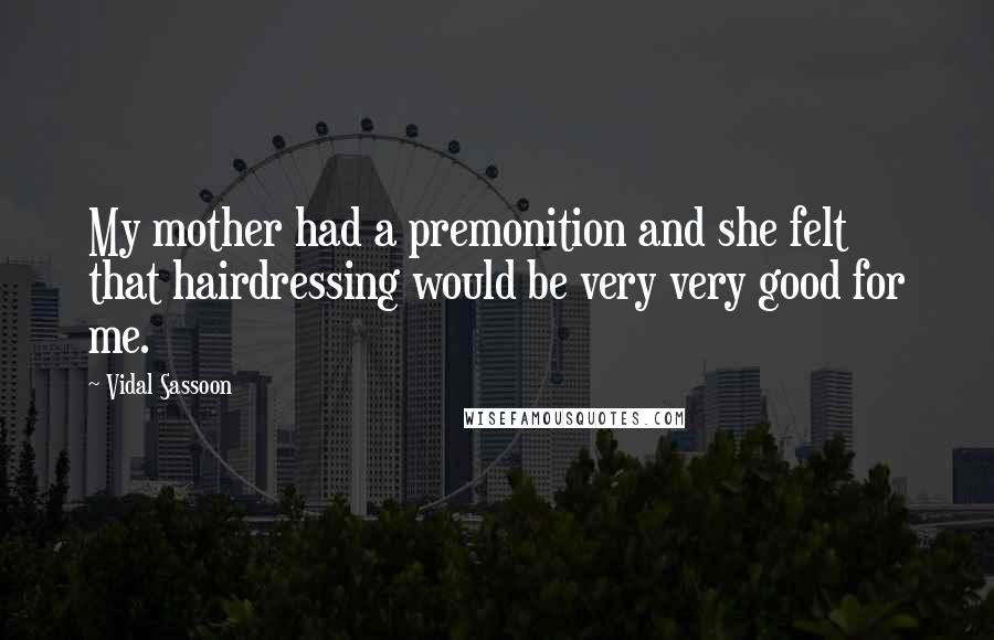 Vidal Sassoon Quotes: My mother had a premonition and she felt that hairdressing would be very very good for me.