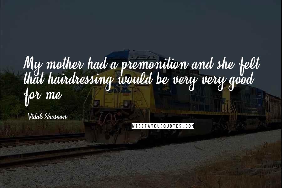 Vidal Sassoon Quotes: My mother had a premonition and she felt that hairdressing would be very very good for me.
