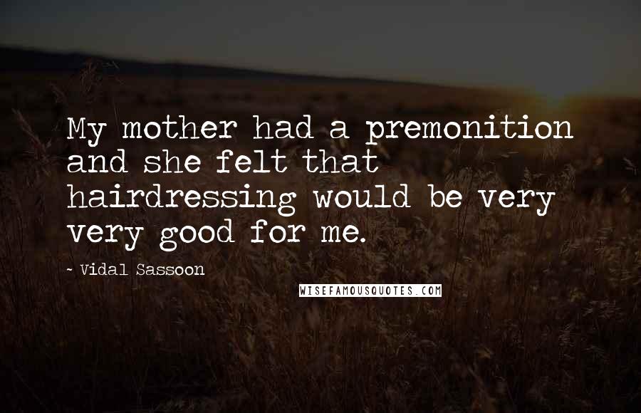 Vidal Sassoon Quotes: My mother had a premonition and she felt that hairdressing would be very very good for me.