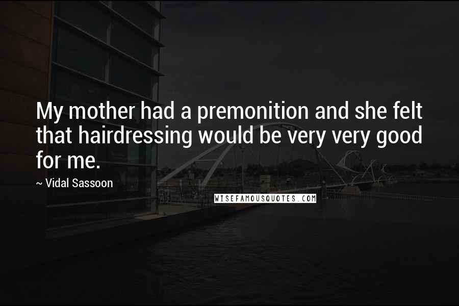 Vidal Sassoon Quotes: My mother had a premonition and she felt that hairdressing would be very very good for me.