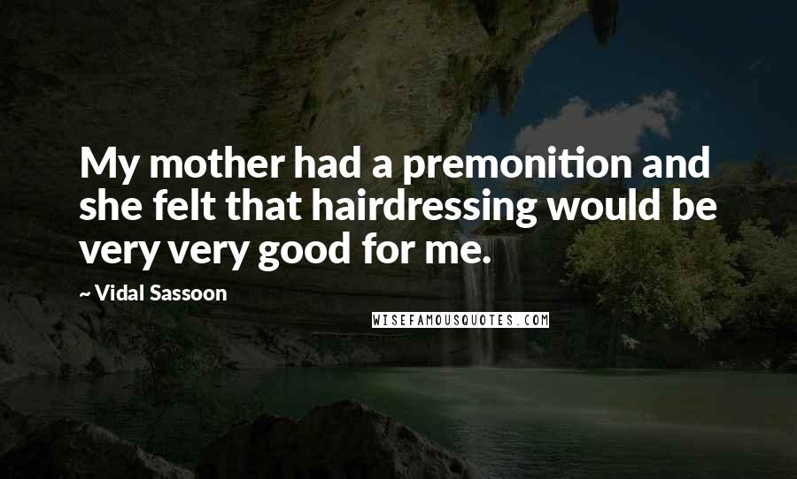 Vidal Sassoon Quotes: My mother had a premonition and she felt that hairdressing would be very very good for me.
