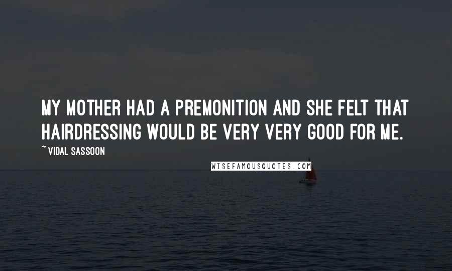 Vidal Sassoon Quotes: My mother had a premonition and she felt that hairdressing would be very very good for me.