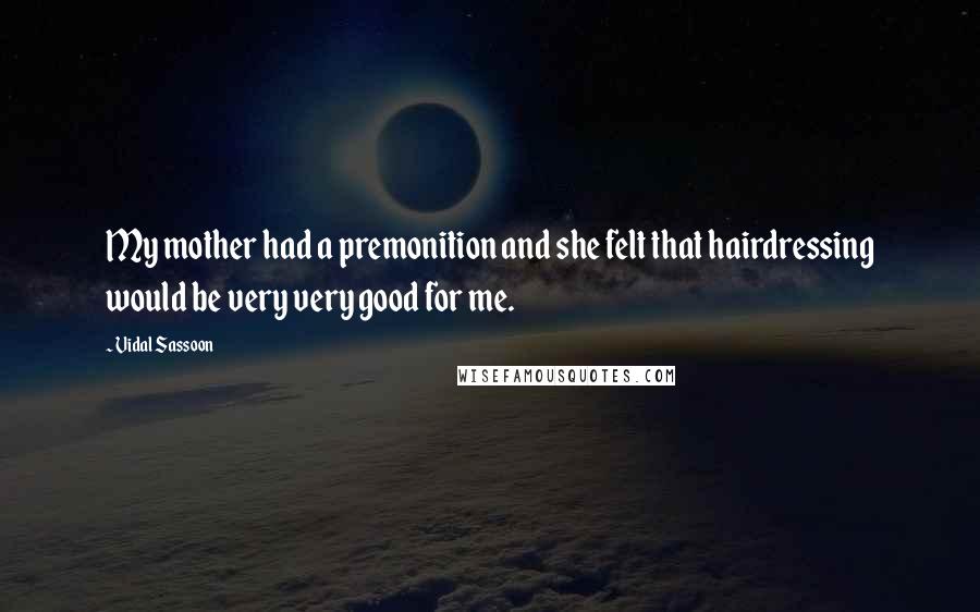 Vidal Sassoon Quotes: My mother had a premonition and she felt that hairdressing would be very very good for me.