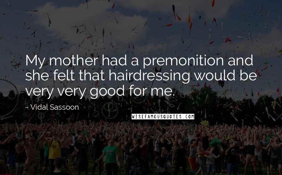 Vidal Sassoon Quotes: My mother had a premonition and she felt that hairdressing would be very very good for me.