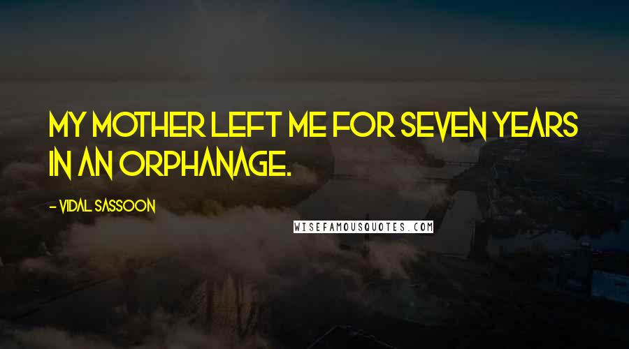 Vidal Sassoon Quotes: My mother left me for seven years in an orphanage.