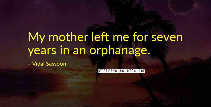 Vidal Sassoon Quotes: My mother left me for seven years in an orphanage.