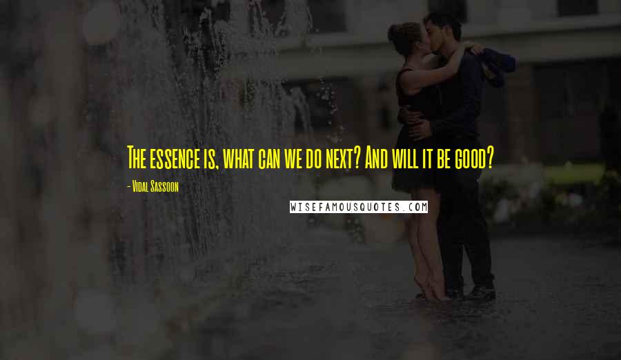 Vidal Sassoon Quotes: The essence is, what can we do next? And will it be good?