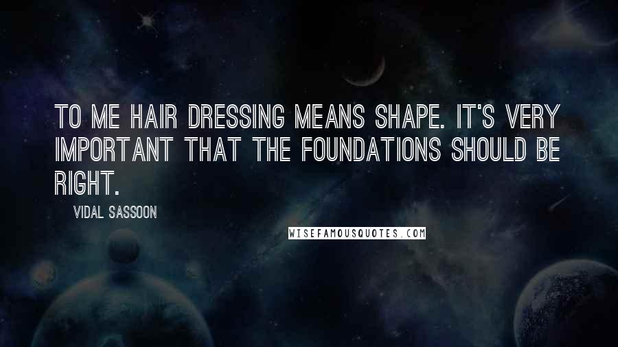 Vidal Sassoon Quotes: To me hair dressing means shape. It's very important that the foundations should be right.