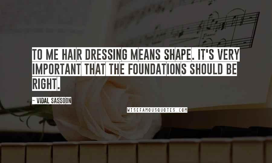 Vidal Sassoon Quotes: To me hair dressing means shape. It's very important that the foundations should be right.