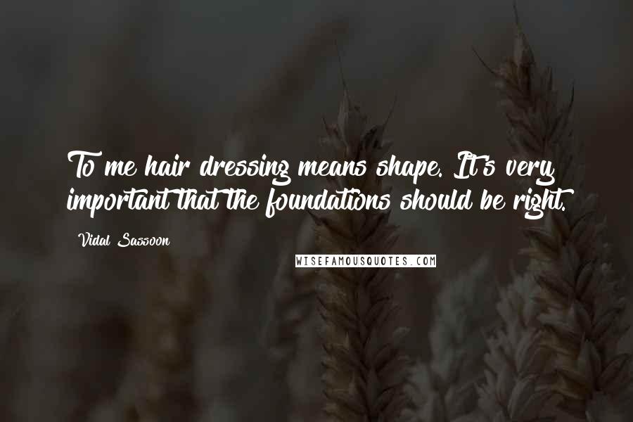 Vidal Sassoon Quotes: To me hair dressing means shape. It's very important that the foundations should be right.